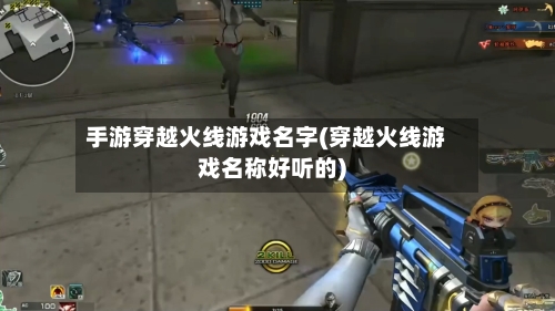 手游穿越火线游戏名字(穿越火线游戏名称好听的)