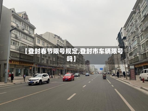 【登封春节限号规定,登封市车辆限号吗】