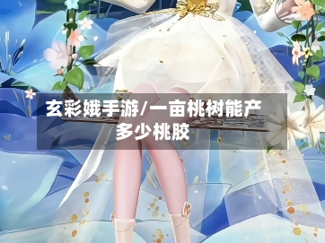 玄彩娥手游/一亩桃树能产多少桃胶
