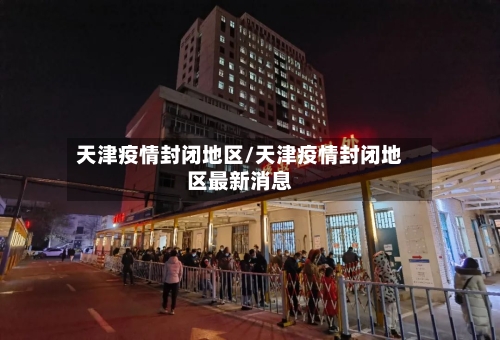 天津疫情封闭地区/天津疫情封闭地区最新消息