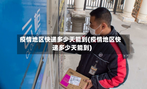 疫情地区快递多少天能到(疫情地区快递多少天能到)