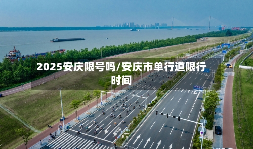 2025安庆限号吗/安庆市单行道限行时间
