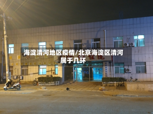 海淀清河地区疫情/北京海淀区清河属于几环