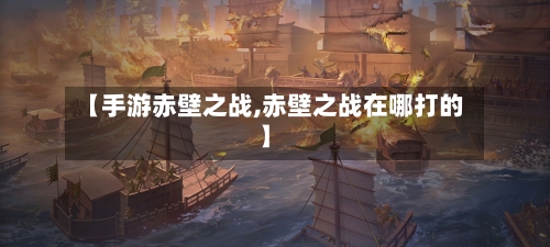 【手游赤壁之战,赤壁之战在哪打的】