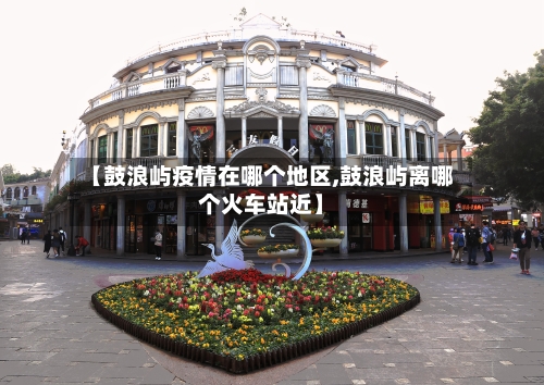 【鼓浪屿疫情在哪个地区,鼓浪屿离哪个火车站近】-第2张图片