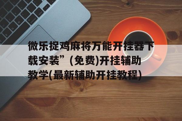 微乐捉鸡麻将万能开挂器下载安装	”(免费)开挂辅助教学(最新辅助开挂教程)