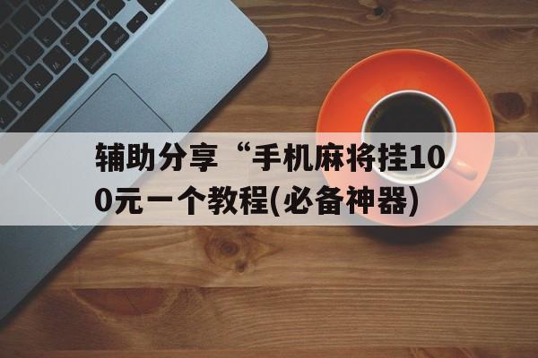 包含辅助分享“手机麻将挂100元一个教程(必备神器)的词条 包含辅助分享“手机麻将挂100元一个教程(必备神器)的词条