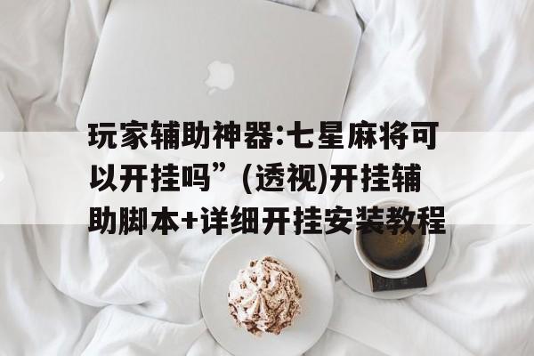 玩家辅助神器:七星麻将可以开挂吗”(透视)开挂辅助脚本+详细开挂安装教程