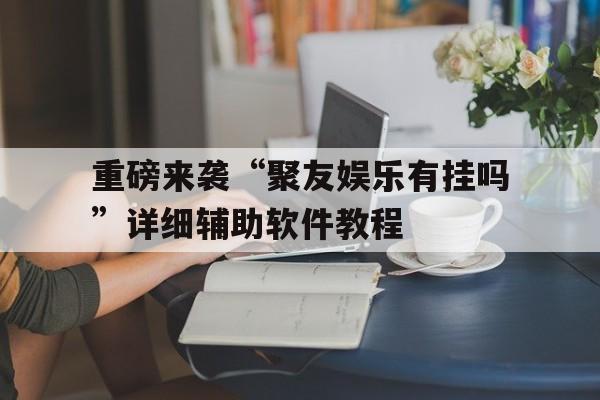 重磅来袭“聚友娱乐有挂吗”详细辅助软件教程的简单介绍