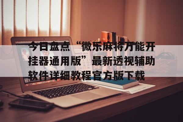 今日盘点“微乐麻将万能开挂器通用版”最新透视辅助软件详细教程官方版下载