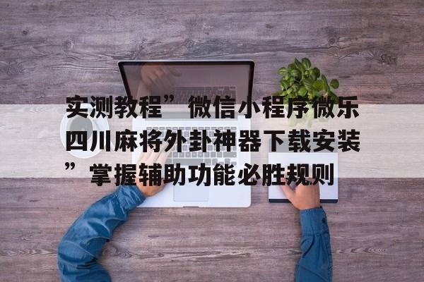 实测教程	”微信小程序微乐四川麻将外卦神器下载安装”掌握辅助功能必胜规则