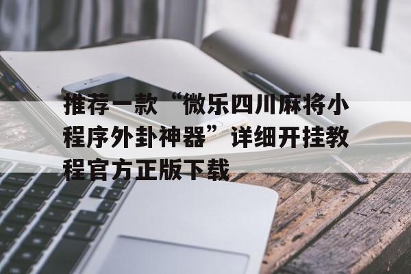 推荐一款“微乐四川麻将小程序外卦神器”详细开挂教程官方正版下载